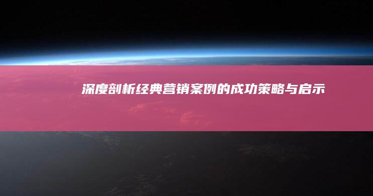 深度剖析：经典营销案例的成功策略与启示